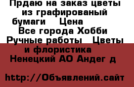 Прдаю на заказ цветы из графированый бумаги  › Цена ­ 1 500 - Все города Хобби. Ручные работы » Цветы и флористика   . Ненецкий АО,Андег д.